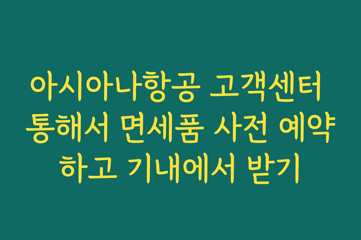 아시아나항공 고객센터 통해서 면세품 사전 예약하고 기내에서 받기