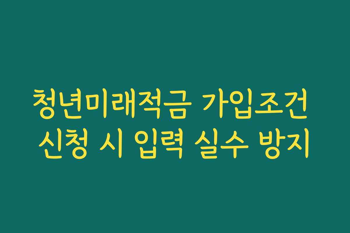 청년미래적금 가입조건 신청 시 입력 실수 방지
