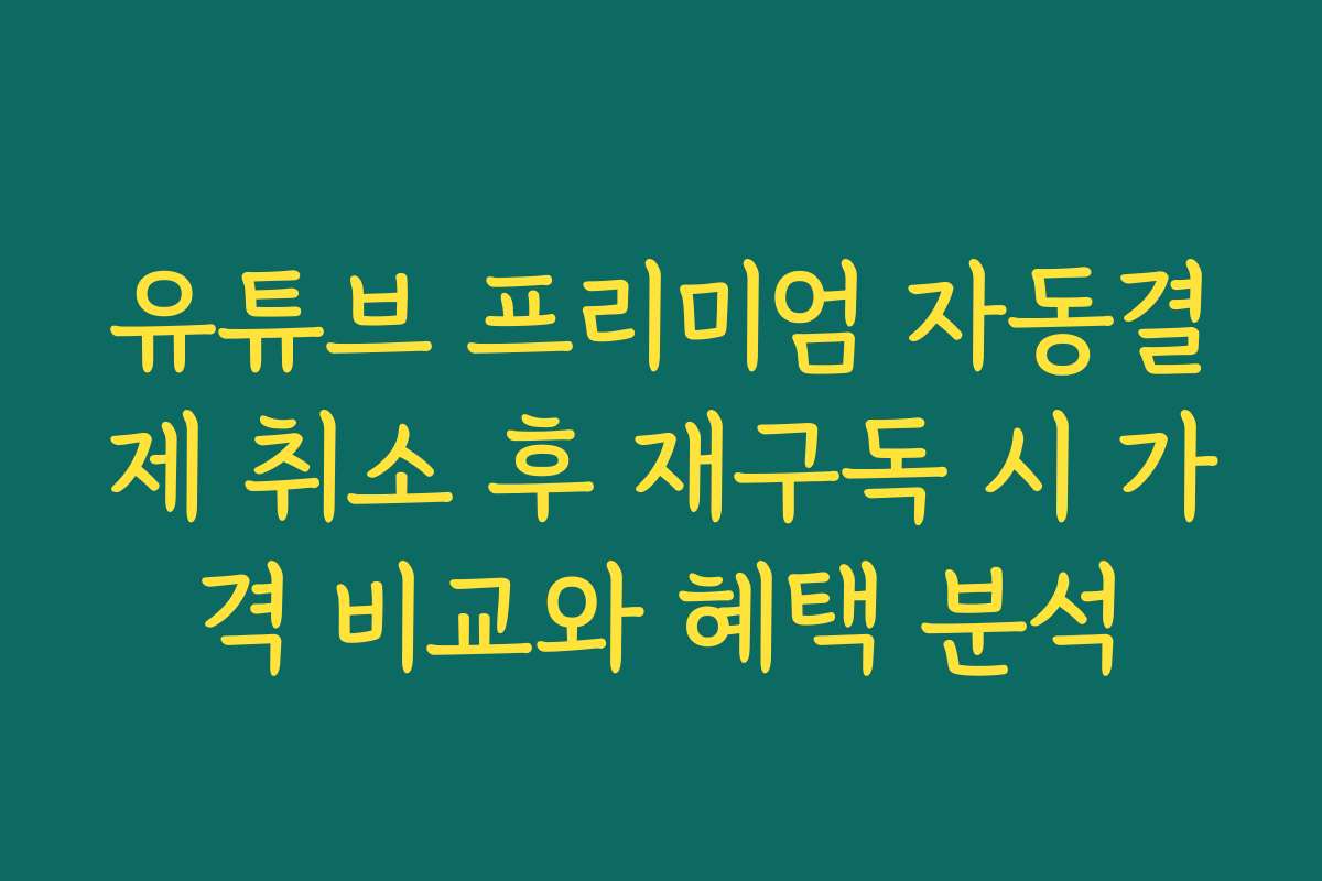 유튜브 프리미엄 자동결제 취소 후 재구독 시 가격 비교와 혜택 분석