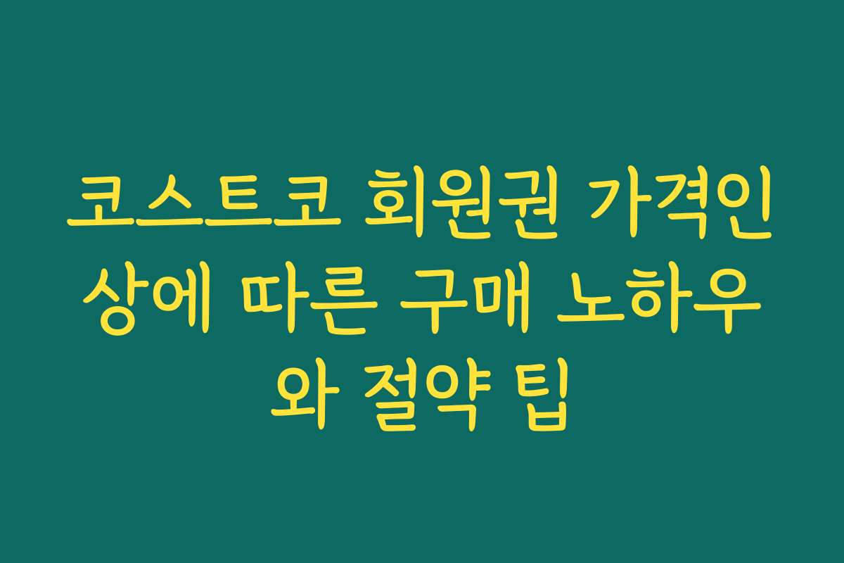 코스트코 회원권 가격인상에 따른 구매 노하우와 절약 팁