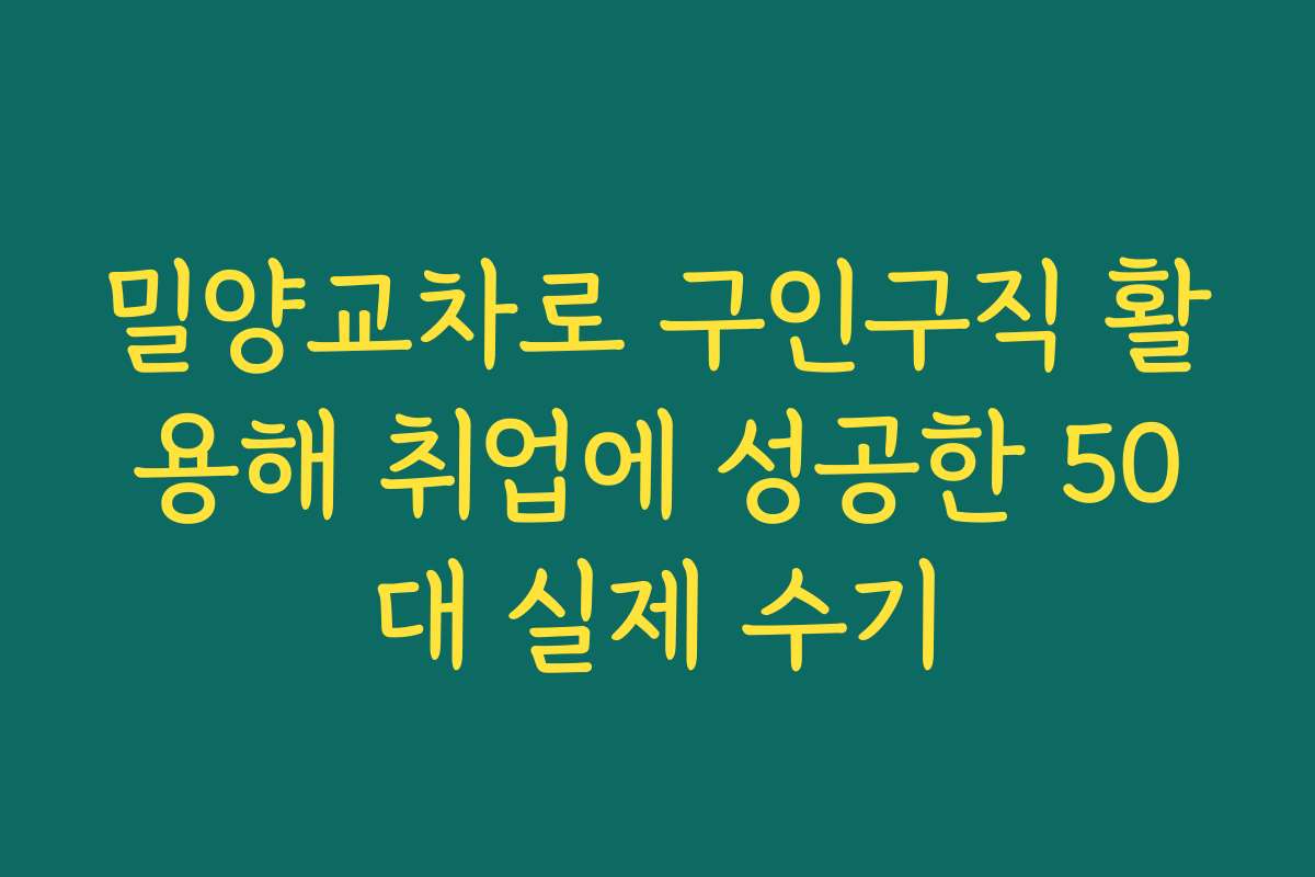 밀양교차로 구인구직 활용해 취업에 성공한 50대 실제 수기
