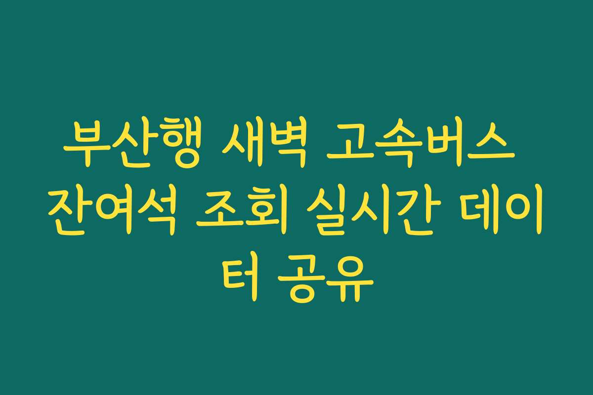 부산행 새벽 고속버스 잔여석 조회 실시간 데이터 공유