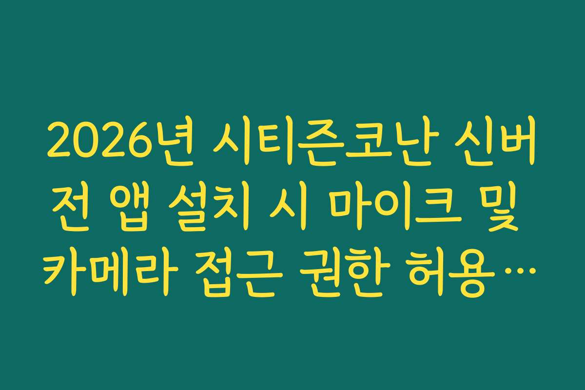 2026년 시티즌코난 신버전 앱 설치 시 마이크 및 카메라 접근 권한 허용 이유와 설정