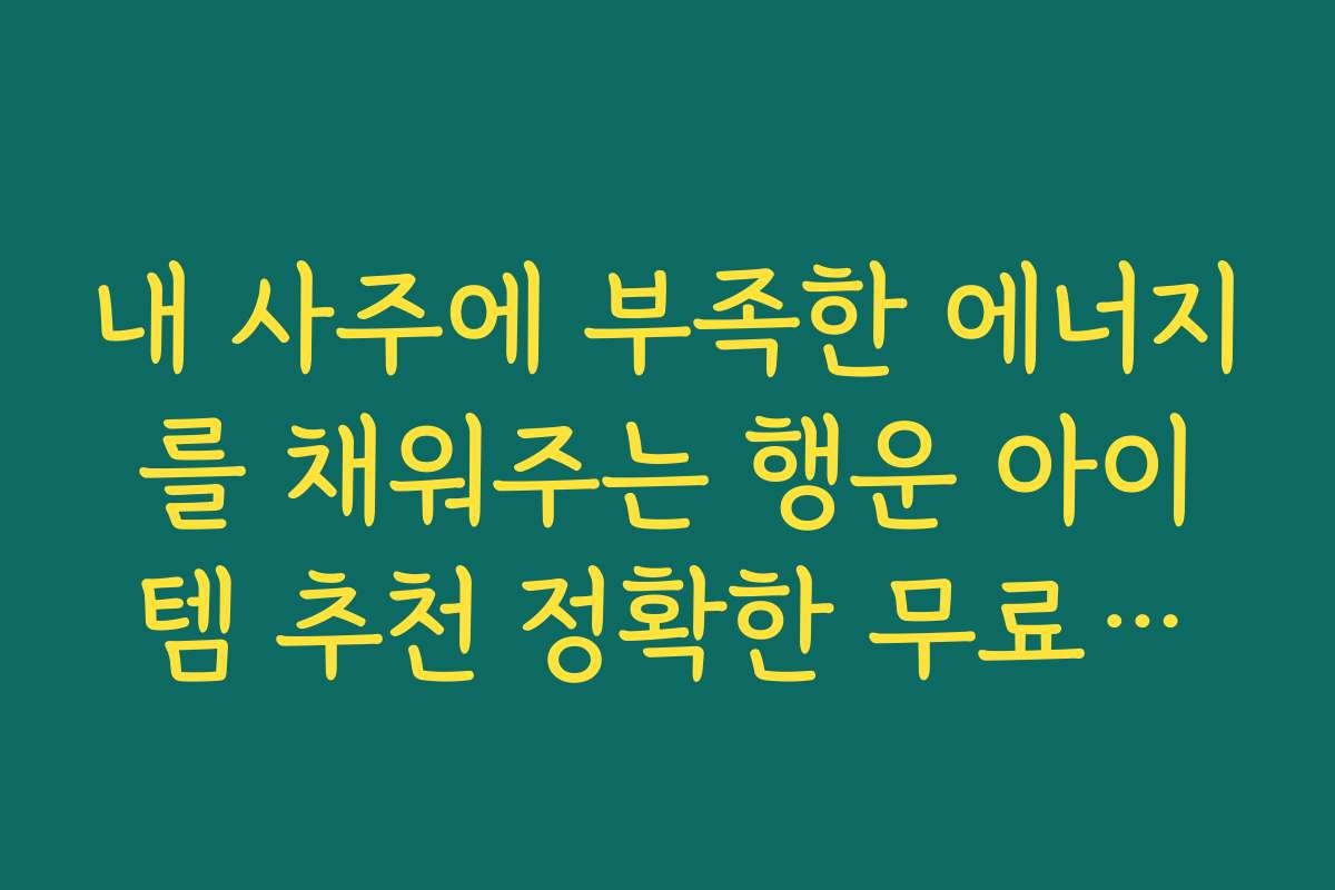 내 사주에 부족한 에너지를 채워주는 행운 아이템 추천 정확한 무료사주