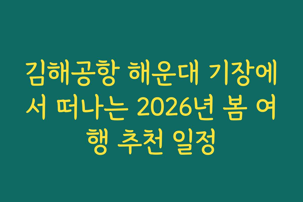 김해공항 해운대 기장에서 떠나는 2026년 봄 여행 추천 일정
