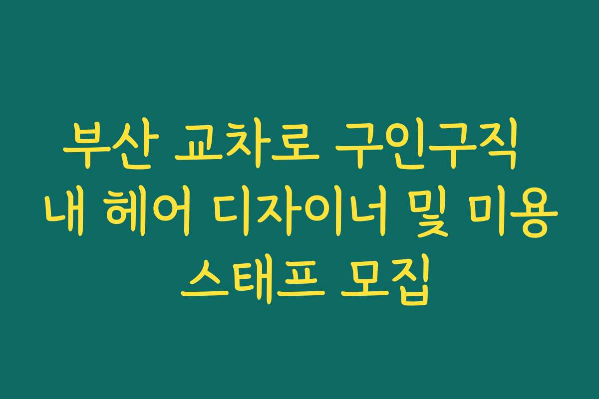 부산 교차로 구인구직 내 헤어 디자이너 및 미용 스태프 모집