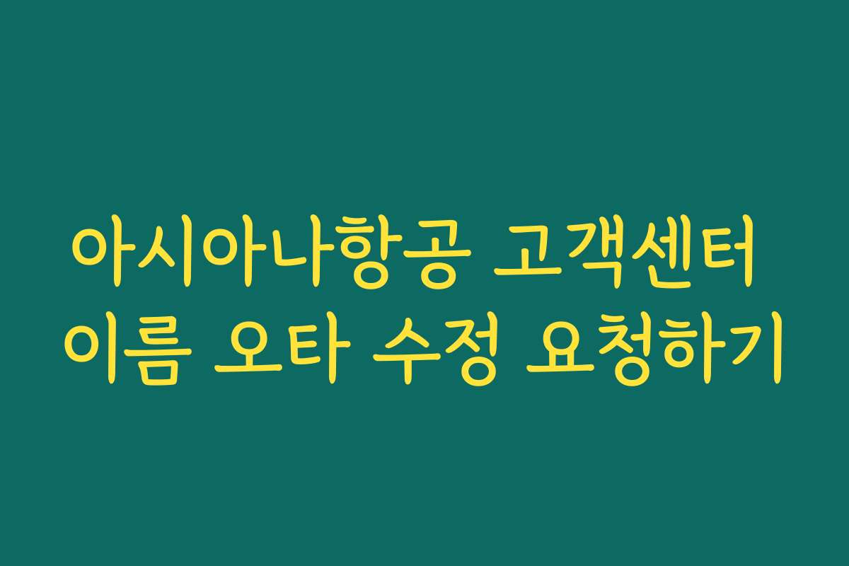 아시아나항공 고객센터 이름 오타 수정 요청하기