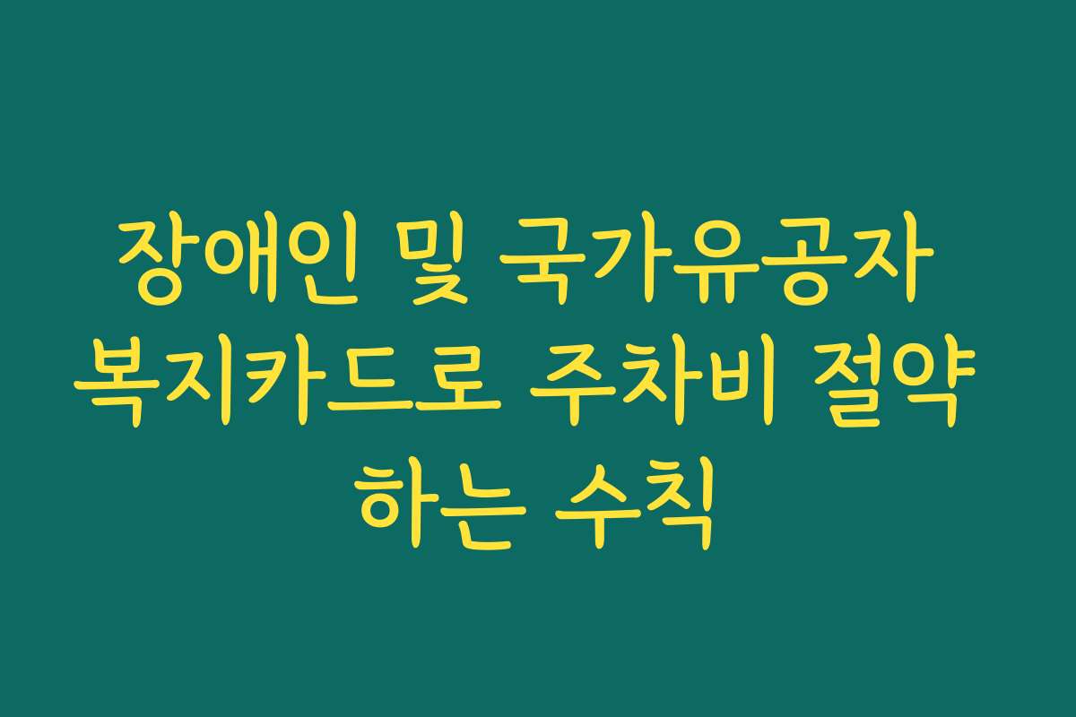 장애인 및 국가유공자 복지카드로 주차비 절약 하는 수칙