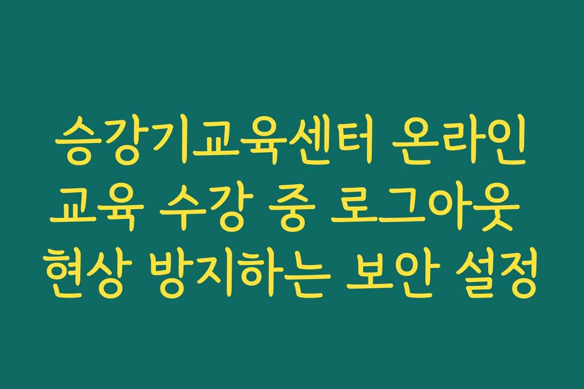 승강기교육센터 온라인교육 수강 중 로그아웃 현상 방지하는 보안 설정