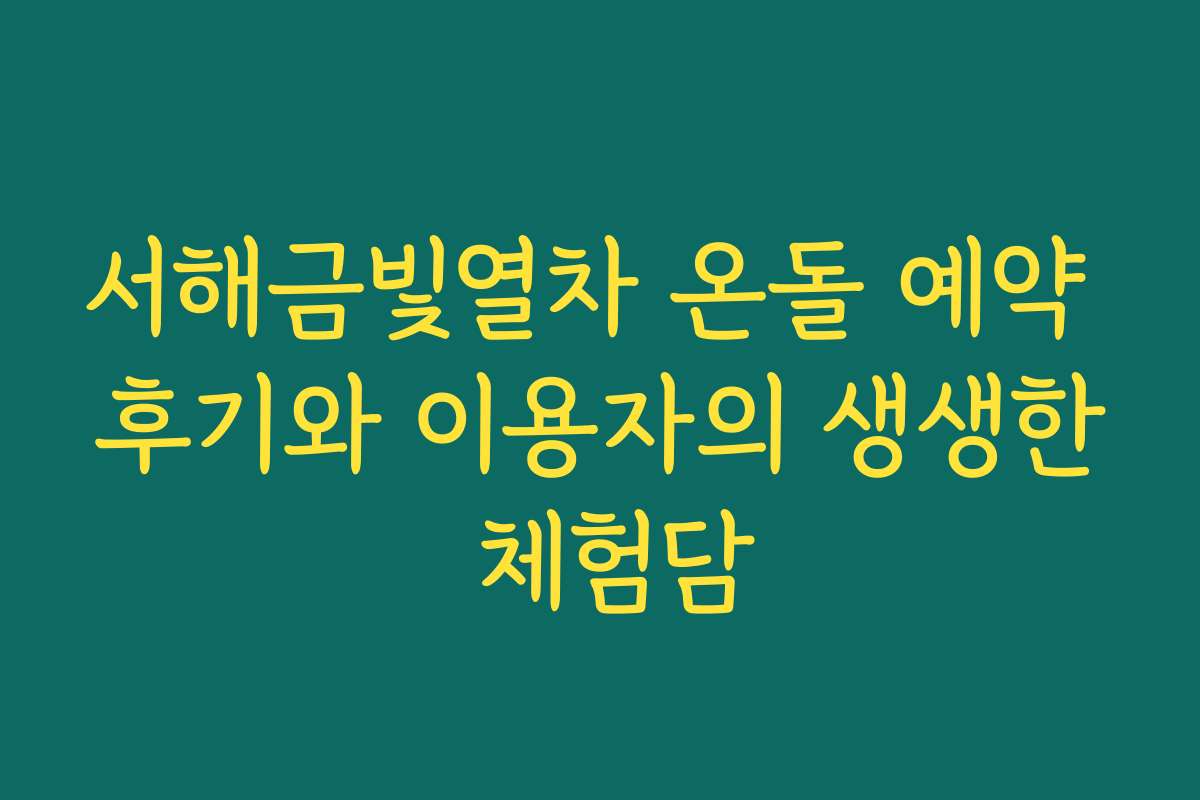 서해금빛열차 온돌 예약 후기와 이용자의 생생한 체험담