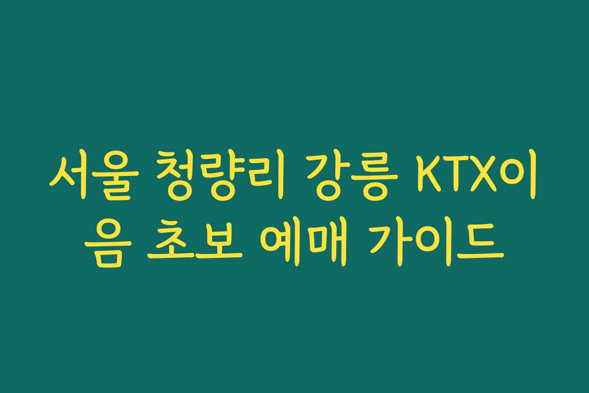 서울 청량리 강릉 KTX이음 초보 예매 가이드