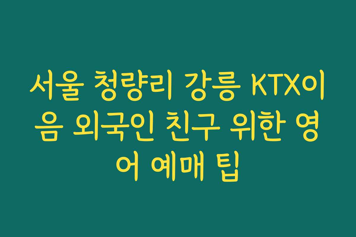 서울 청량리 강릉 KTX이음 외국인 친구 위한 영어 예매 팁