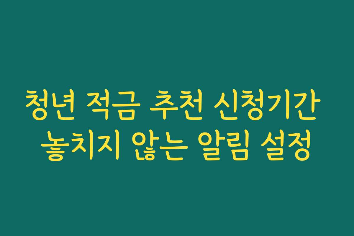 청년 적금 추천 신청기간 놓치지 않는 알림 설정