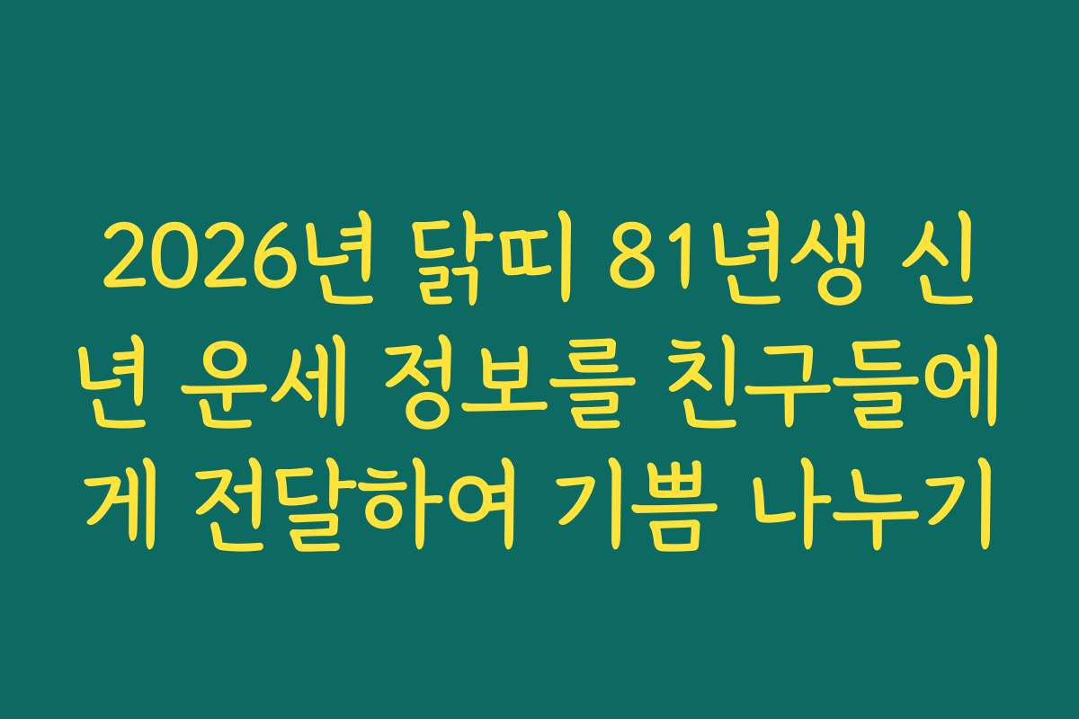 2026년 닭띠 81년생 신년 운세 정보를 친구들에게 전달하여 기쁨 나누기