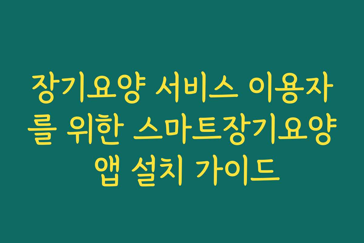 장기요양 서비스 이용자를 위한 스마트장기요양 앱 설치 가이드