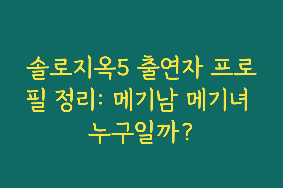 솔로지옥5 출연자 프로필 정리: 메기남 메기녀 누구일까?