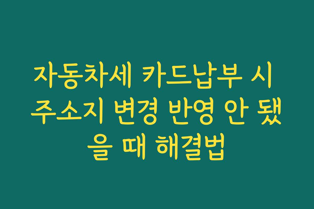 자동차세 카드납부 시 주소지 변경 반영 안 됐을 때 해결법