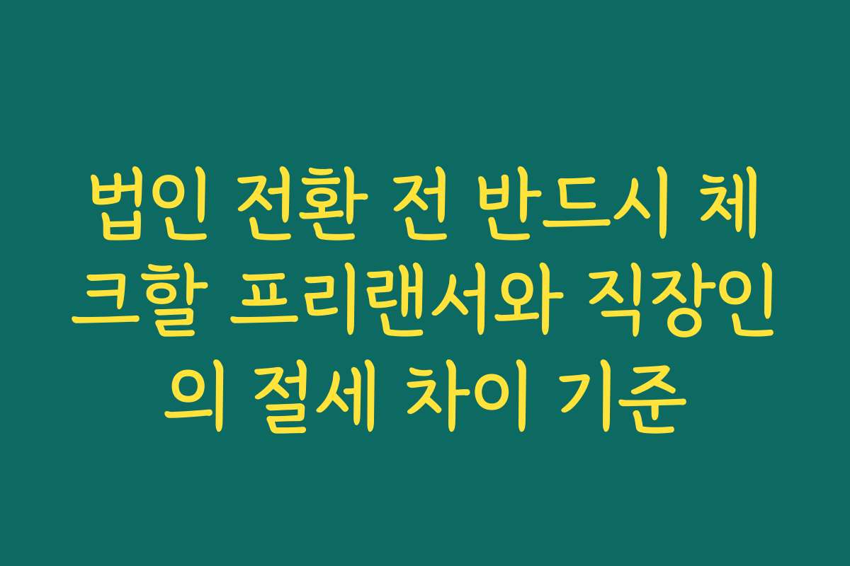 법인 전환 전 반드시 체크할 프리랜서와 직장인의 절세 차이 기준