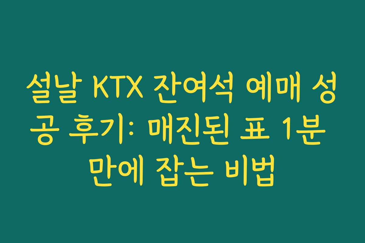 설날 KTX 잔여석 예매 성공 후기: 매진된 표 1분 만에 잡는 비법