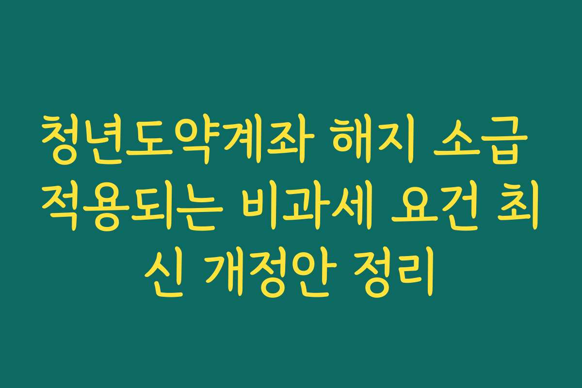 청년도약계좌 해지 소급 적용되는 비과세 요건 최신 개정안 정리