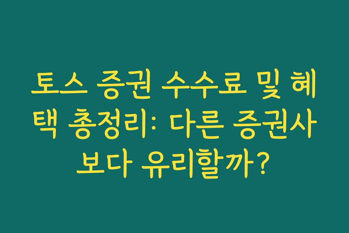 토스 증권 수수료 및 혜택 총정리: 다른 증권사보다 유리할까?