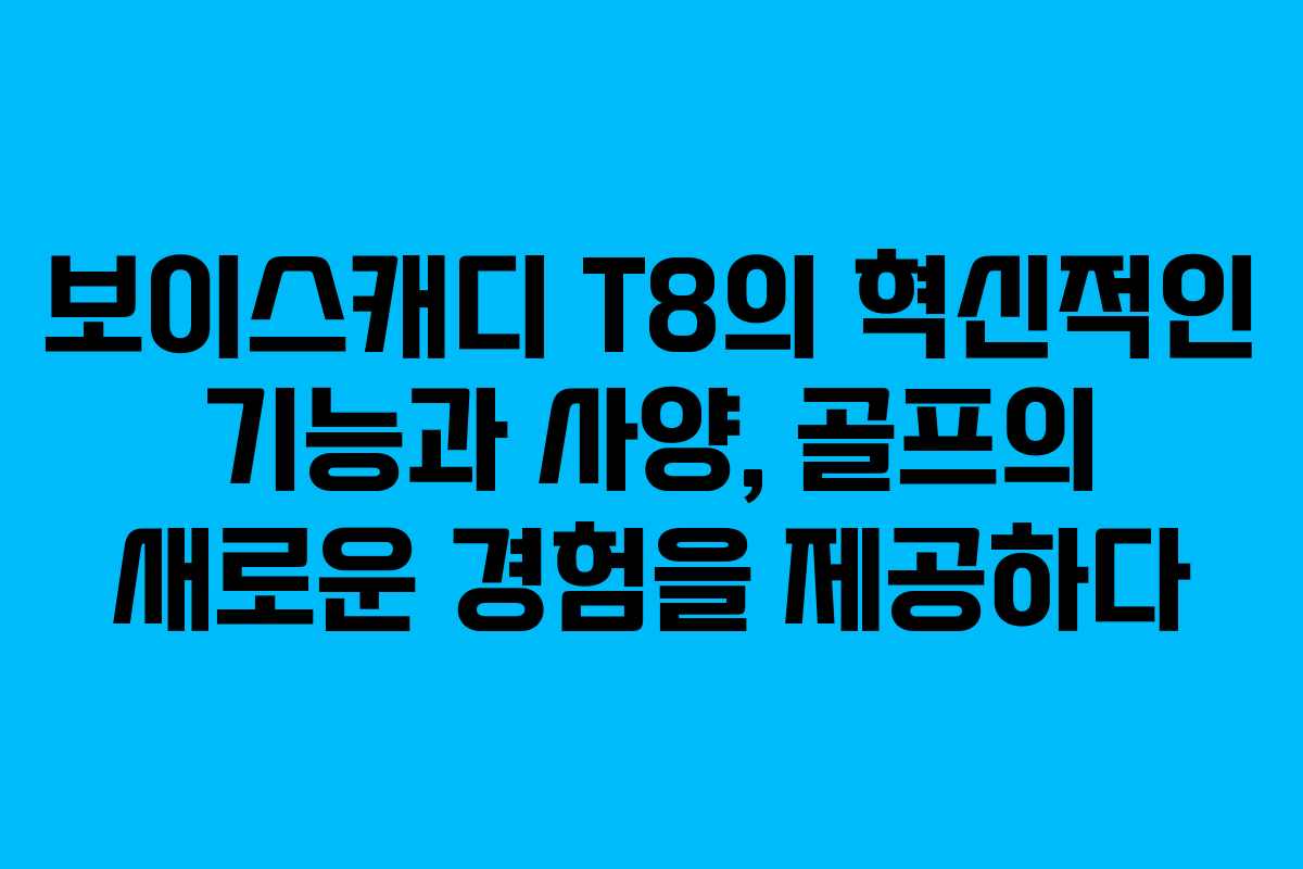 보이스캐디 T8의 혁신적인 기능과 사양, 골프의 새로운 경험을 제공하다