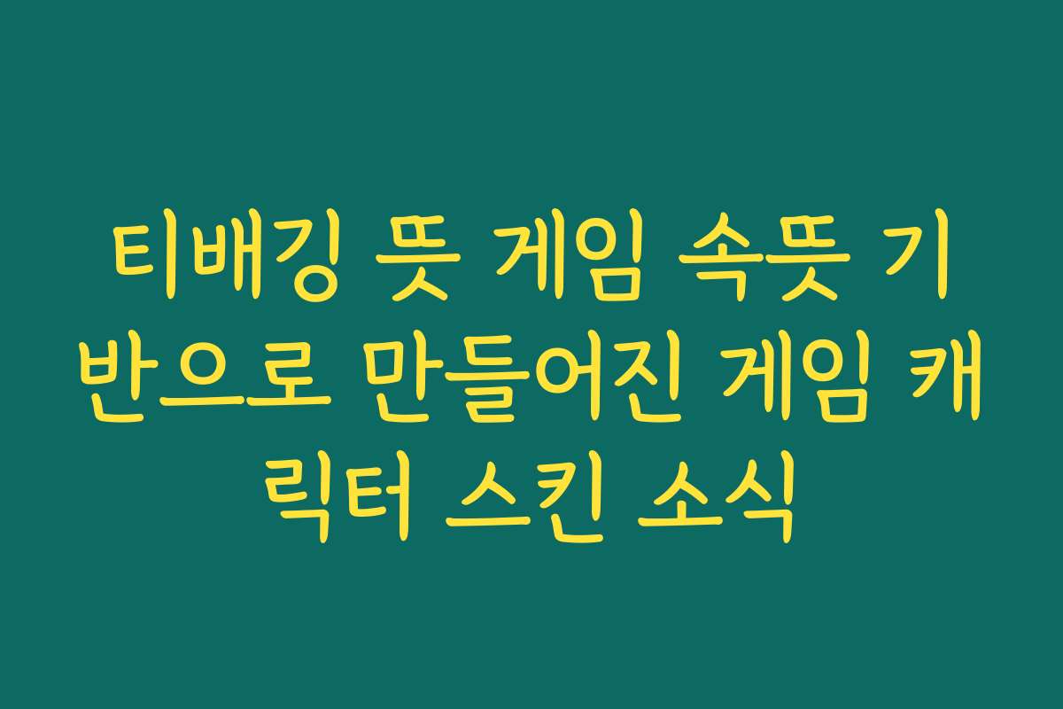 티배깅 뜻 게임 속뜻 기반으로 만들어진 게임 캐릭터 스킨 소식