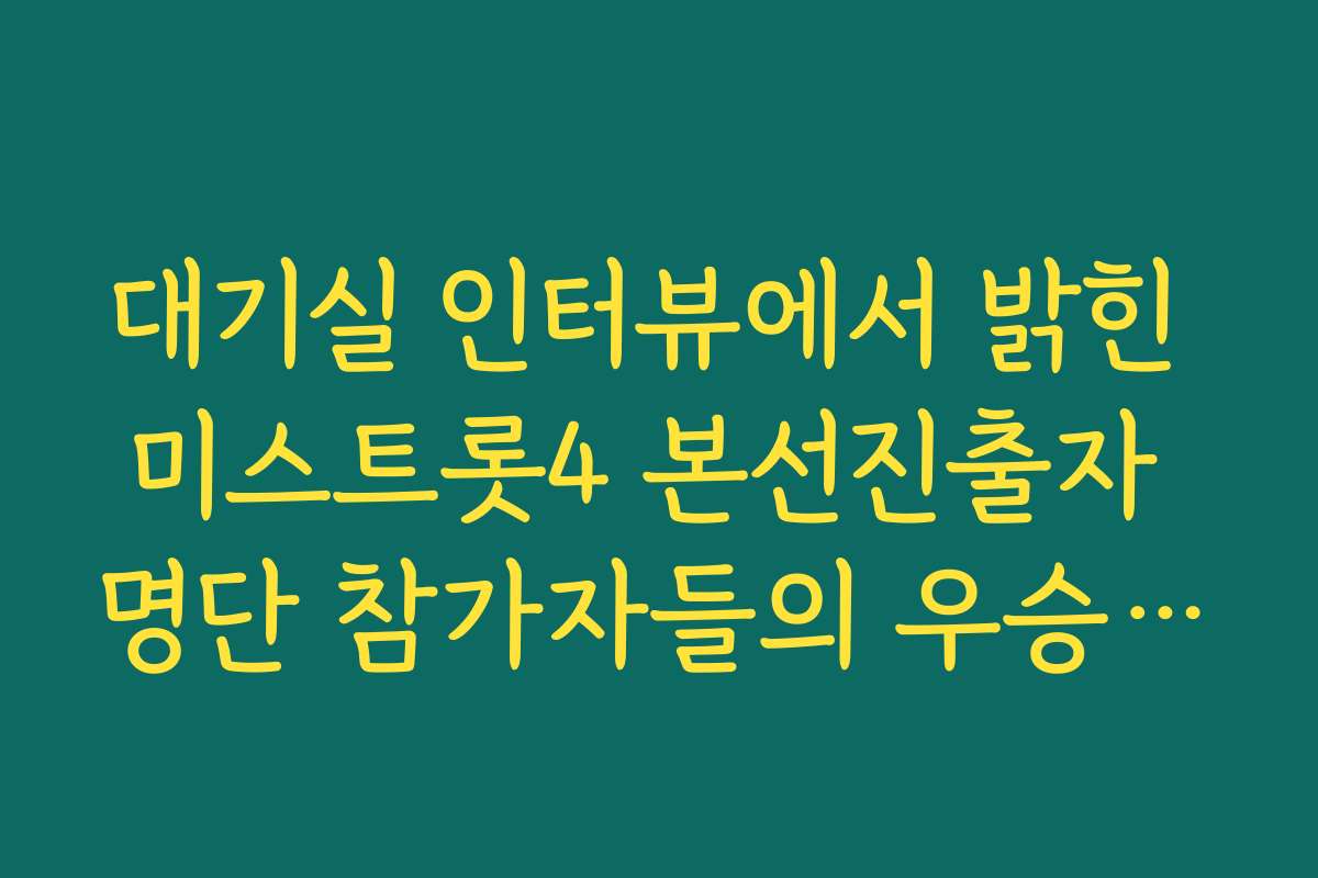 대기실 인터뷰에서 밝힌 미스트롯4 본선진출자 명단 참가자들의 우승을 향한 포부