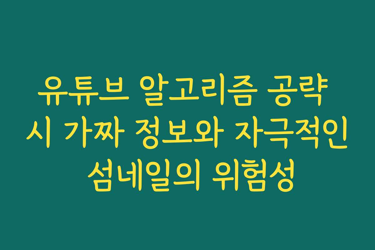 유튜브 알고리즘 공략 시 가짜 정보와 자극적인 섬네일의 위험성