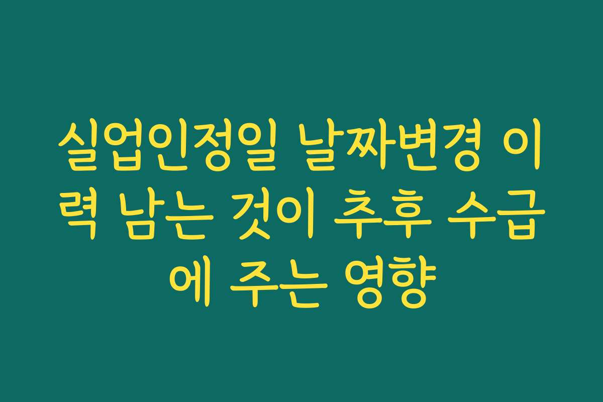 실업인정일 날짜변경 이력 남는 것이 추후 수급에 주는 영향