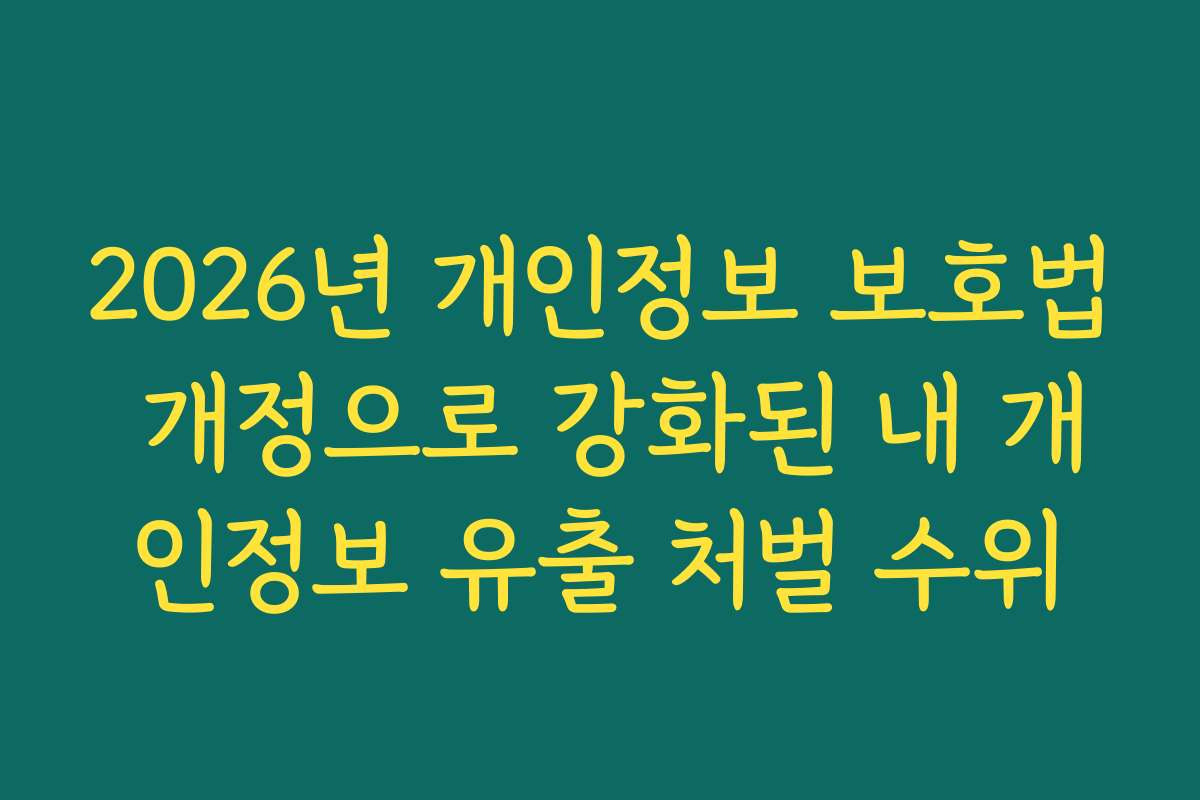 2026년 개인정보 보호법 개정으로 강화된 내 개인정보 유출 처벌 수위
