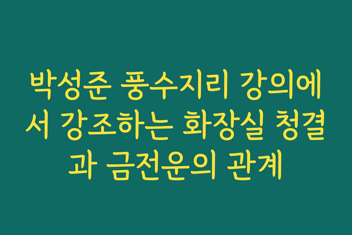 박성준 풍수지리 강의에서 강조하는 화장실 청결과 금전운의 관계