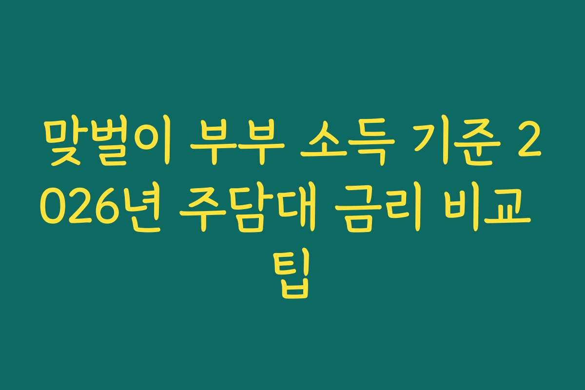 맞벌이 부부 소득 기준 2026년 주담대 금리 비교 팁