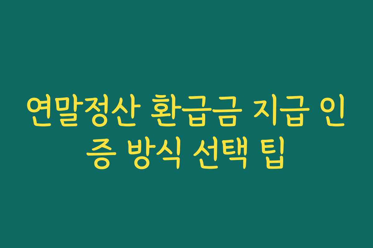 연말정산 환급금 지급 인증 방식 선택 팁