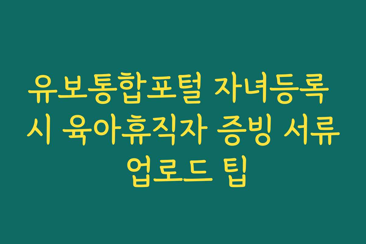유보통합포털 자녀등록 시 육아휴직자 증빙 서류 업로드 팁