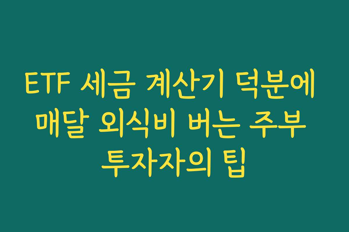 ETF 세금 계산기 덕분에 매달 외식비 버는 주부 투자자의 팁