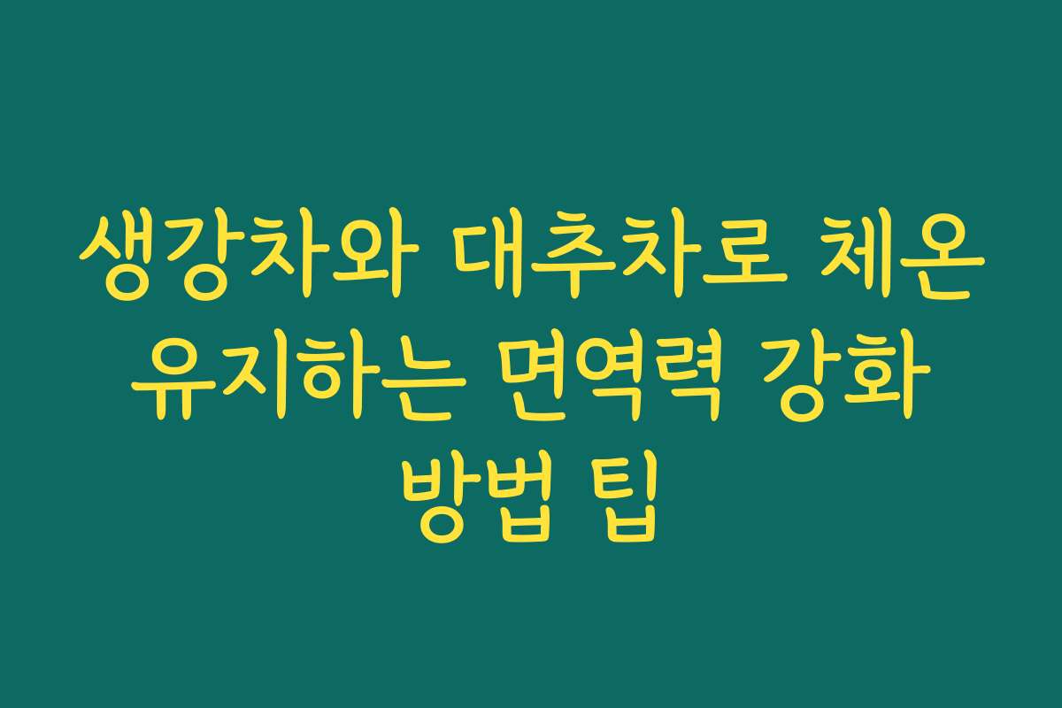생강차와 대추차로 체온 유지하는 면역력 강화 방법 팁