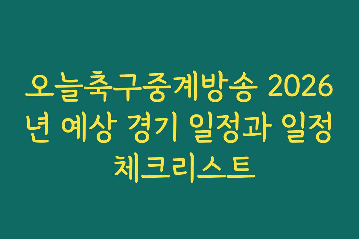 오늘축구중계방송 2026년 예상 경기 일정과 일정 체크리스트