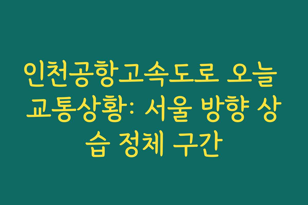 인천공항고속도로 오늘 교통상황: 서울 방향 상습 정체 구간