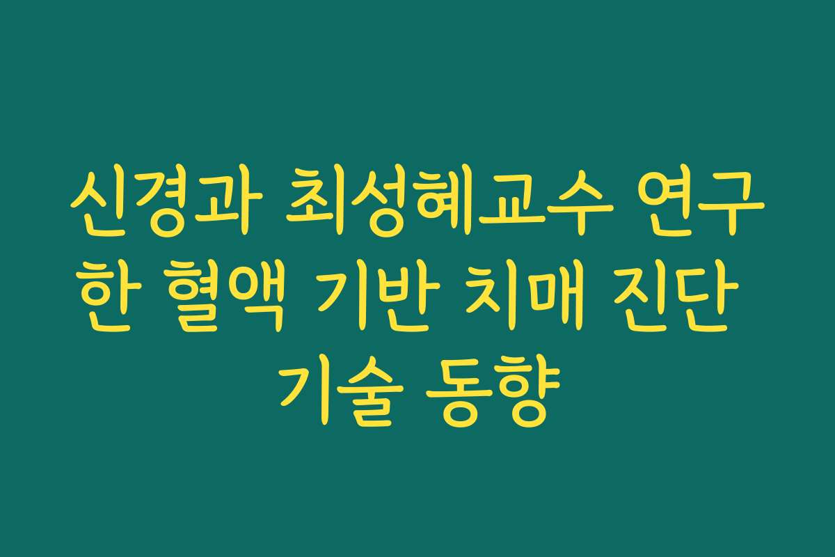 신경과 최성혜교수 연구한 혈액 기반 치매 진단 기술 동향