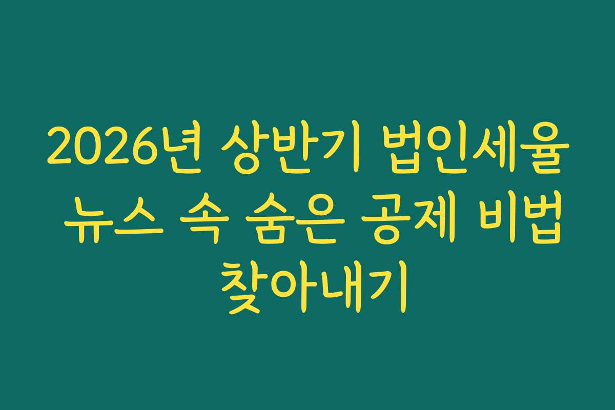 2026년 상반기 법인세율 뉴스 속 숨은 공제 비법 찾아내기