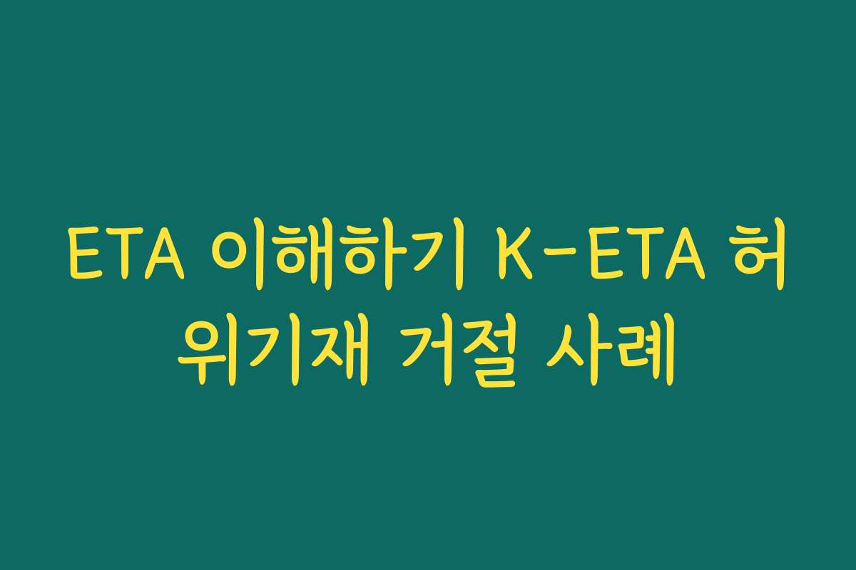 ETA 이해하기 K-ETA 허위기재 거절 사례