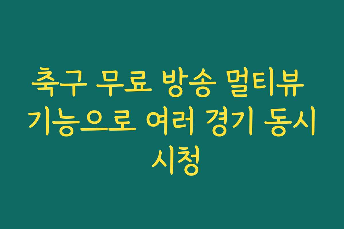 축구 무료 방송 멀티뷰 기능으로 여러 경기 동시 시청
