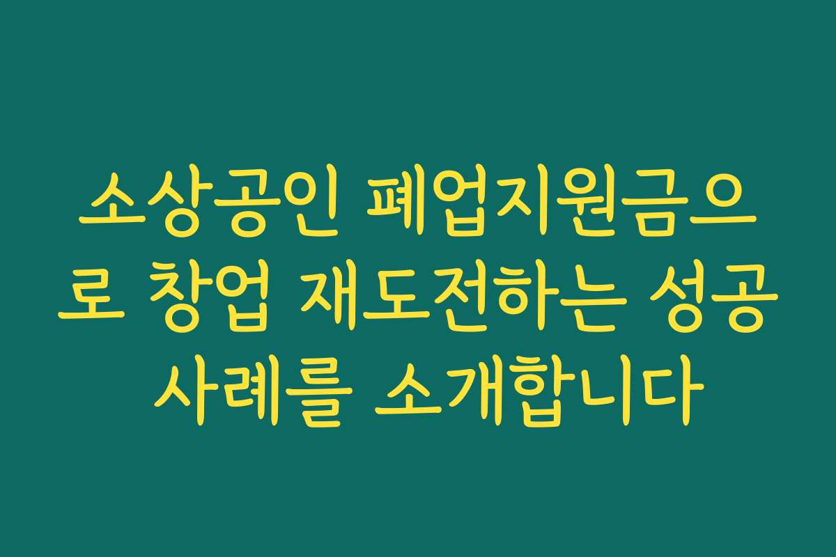 소상공인 폐업지원금으로 창업 재도전하는 성공 사례를 소개합니다