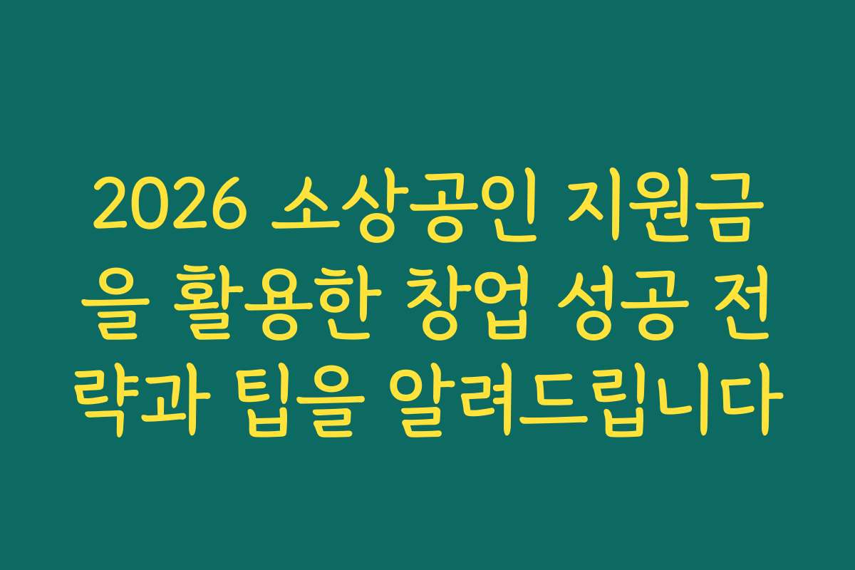 2026 소상공인 지원금을 활용한 창업 성공 전략과 팁을 알려드립니다