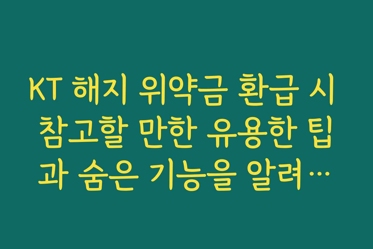 KT 해지 위약금 환급 시 참고할 만한 유용한 팁과 숨은 기능을 알려드립니다