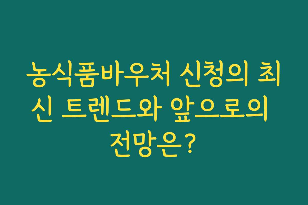 농식품바우처 신청의 최신 트렌드와 앞으로의 전망은?