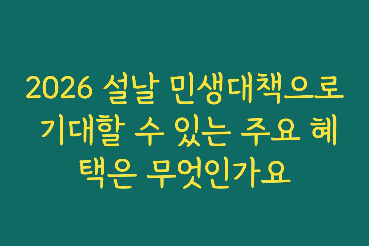 2026 설날 민생대책으로 기대할 수 있는 주요 혜택은 무엇인가요