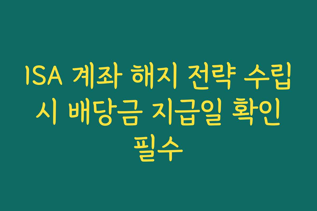 ISA 계좌 해지 전략 수립 시 배당금 지급일 확인 필수