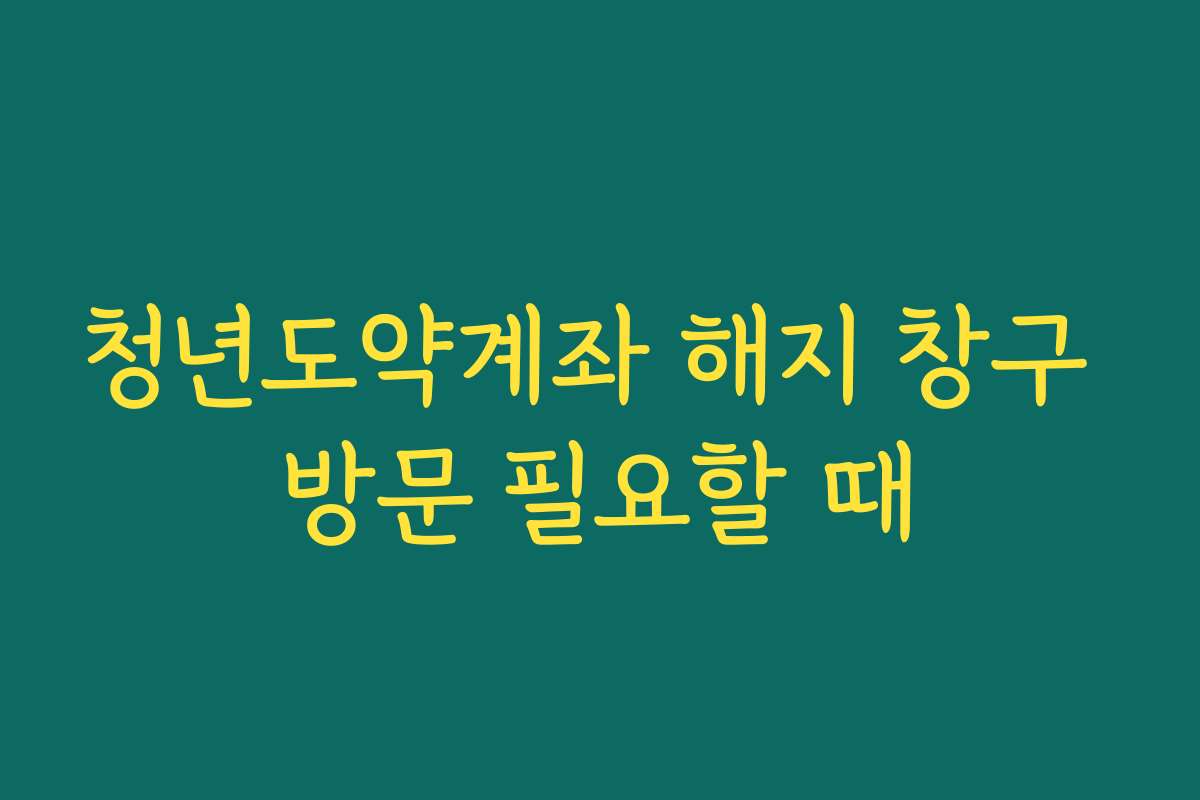 청년도약계좌 해지 창구 방문 필요할 때
